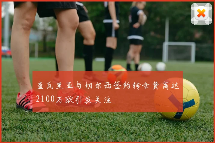查瓦里亚与切尔西签约转会费高达2100万欧引发关注