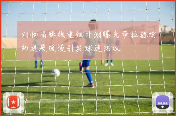 利物浦锋线重组计划曝光萨拉赫续约进展缓慢引发球迷热议