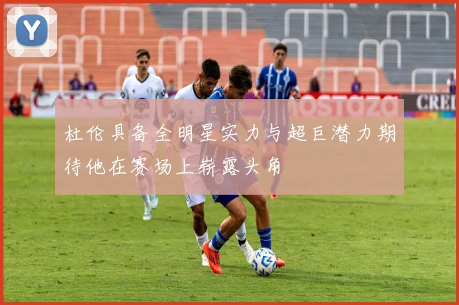 杜伦具备全明星实力与超巨潜力期待他在赛场上崭露头角