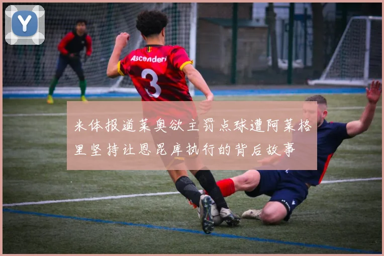 米体报道莱奥欲主罚点球遭阿莱格里坚持让恩昆库执行的背后故事