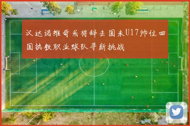 汉达诺维奇或将辞去国米U17帅位回国执教职业球队寻新挑战