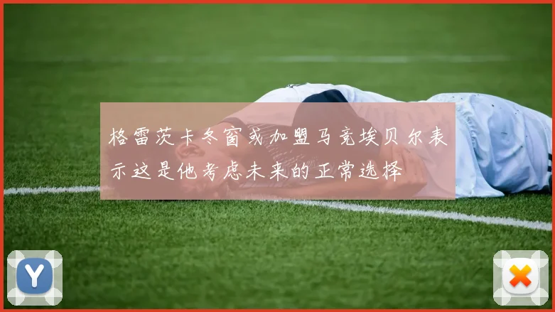 格雷茨卡冬窗或加盟马竞埃贝尔表示这是他考虑未来的正常选择
