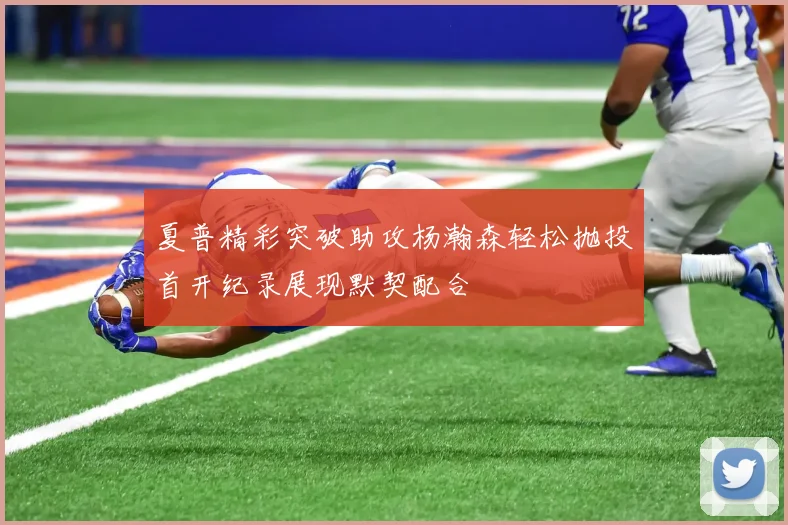 夏普精彩突破助攻杨瀚森轻松抛投首开纪录展现默契配合