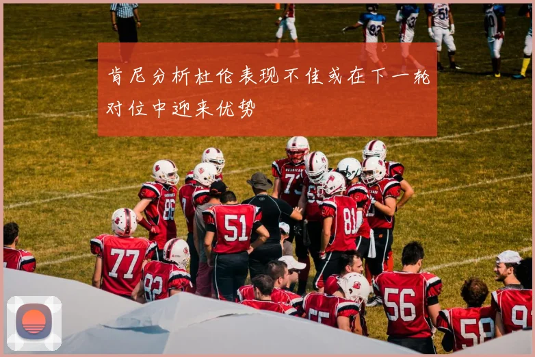 肯尼分析杜伦表现不佳或在下一轮对位中迎来优势
