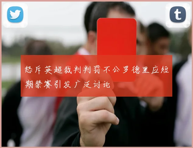 怒斥英超裁判判罚不公罗德里应短期禁赛引发广泛讨论