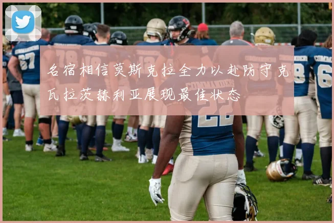 名宿相信莫斯克拉全力以赴防守克瓦拉茨赫利亚展现最佳状态