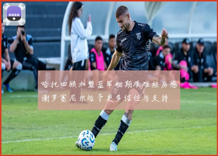 哈托回顾加盟蓝军初期艰难经历感谢罗塞尼尔给予更多信任与支持