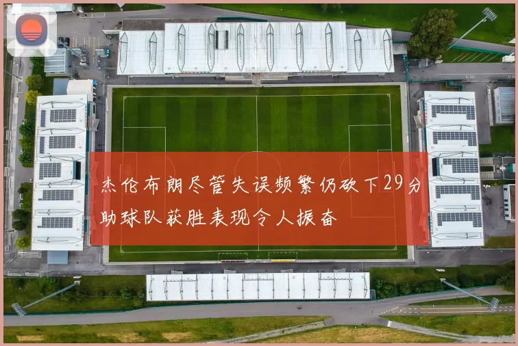 杰伦布朗尽管失误频繁仍砍下29分助球队获胜表现令人振奋