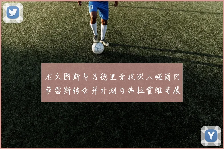 尤文图斯与马德里竞技深入磋商冈萨雷斯转会并计划与弗拉霍维奇展开谈判
