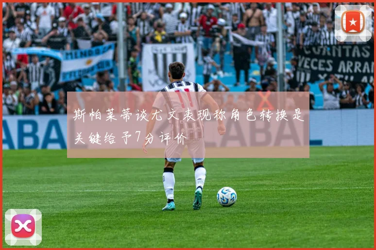 斯帕莱蒂谈尤文表现称角色转换是关键给予7分评价