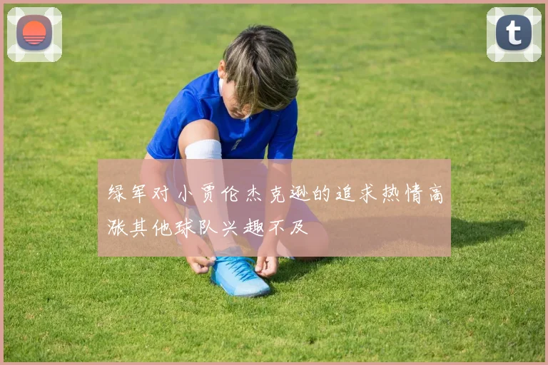 绿军对小贾伦杰克逊的追求热情高涨其他球队兴趣不及
