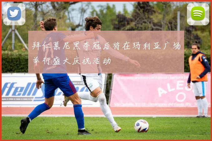 拜仁慕尼黑夺冠后将在玛利亚广场举行盛大庆祝活动
