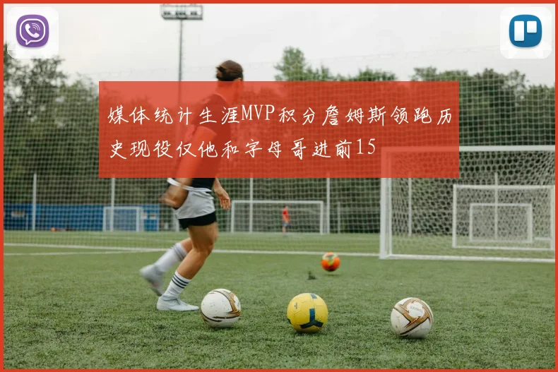 媒体统计生涯MVP积分詹姆斯领跑历史现役仅他和字母哥进前15