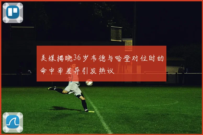 美媒揭晓36岁韦德与哈登对位时的命中率差异引发热议