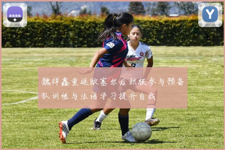 魏祥鑫重返欧塞尔后积极参与预备队训练与法语学习提升自我