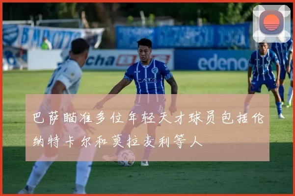 巴萨瞄准多位年轻天才球员包括伦纳特卡尔和莫拉麦利等人