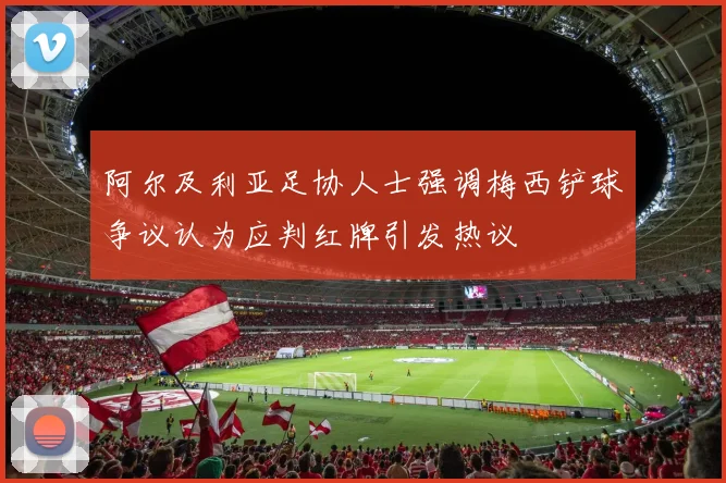 阿尔及利亚足协人士强调梅西铲球争议认为应判红牌引发热议