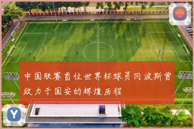 中国联赛首位世界杯球员冈波斯曾效力于国安的辉煌历程