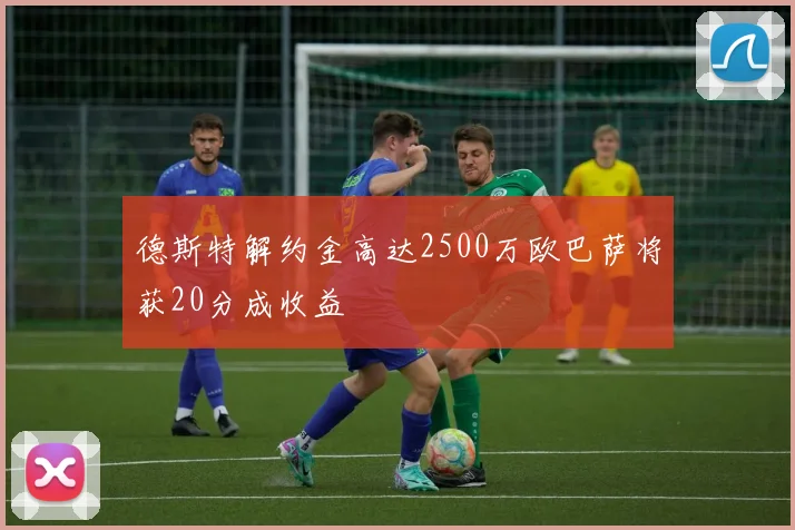 德斯特解约金高达2500万欧巴萨将获20分成收益