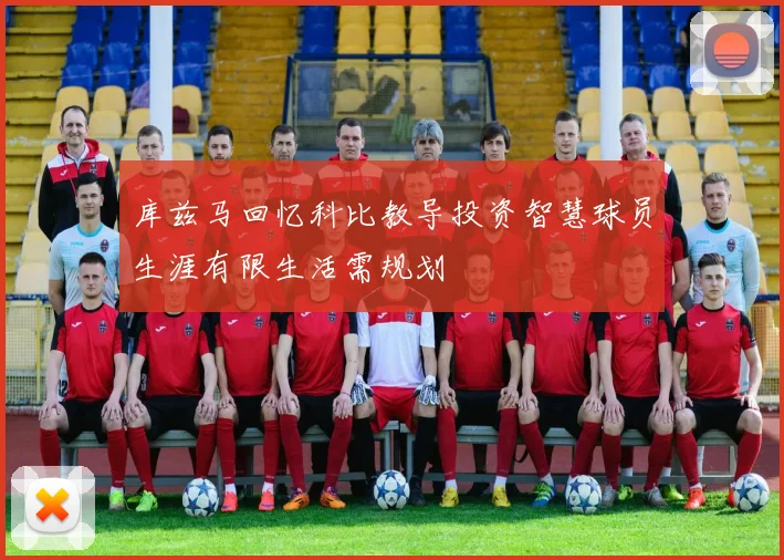 库兹马回忆科比教导投资智慧球员生涯有限生活需规划