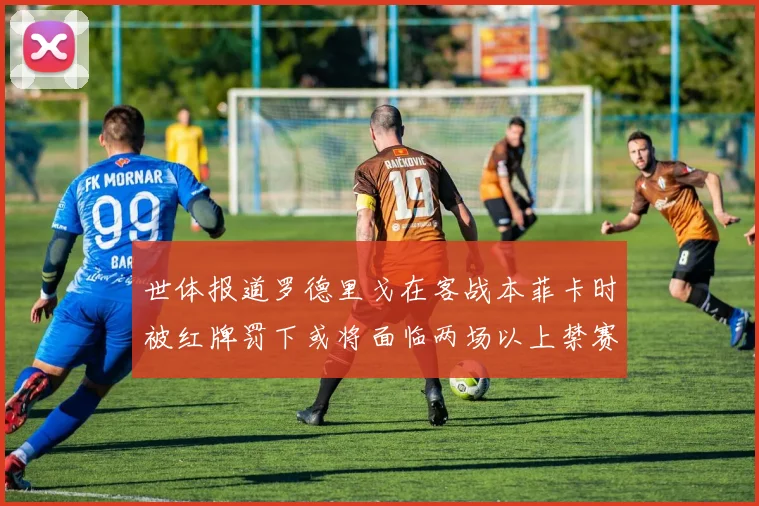 世体报道罗德里戈在客战本菲卡时被红牌罚下或将面临两场以上禁赛处罚