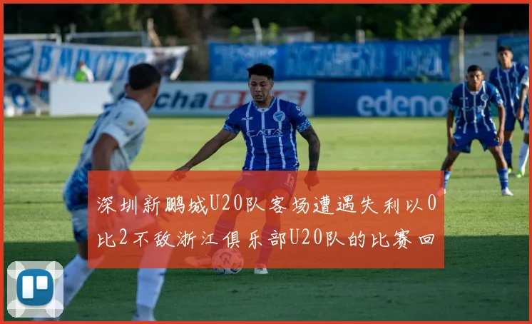 深圳新鹏城U20队客场遭遇失利以0比2不敌浙江俱乐部U20队的比赛回顾