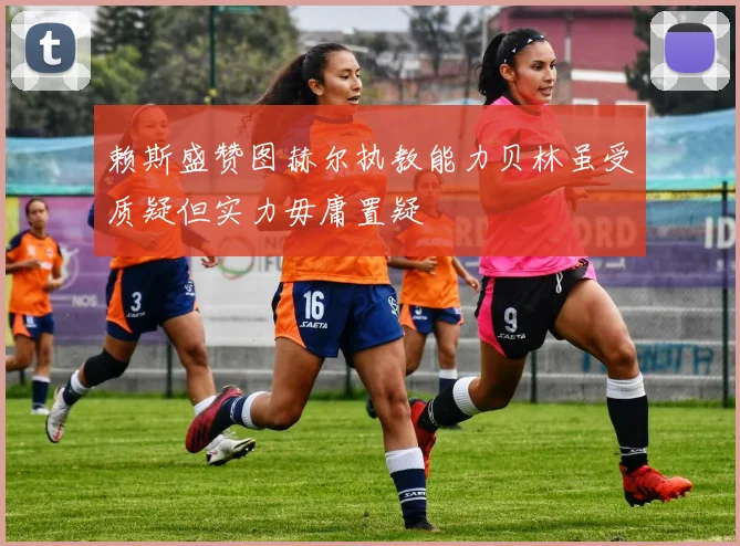赖斯盛赞图赫尔执教能力贝林虽受质疑但实力毋庸置疑