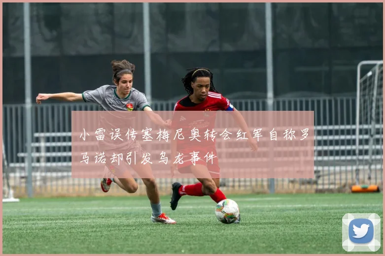 小雷误传塞梅尼奥转会红军自称罗马诺却引发乌龙事件