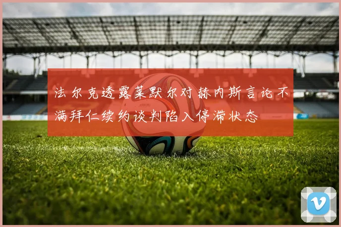 法尔克透露莱默尔对赫内斯言论不满拜仁续约谈判陷入停滞状态