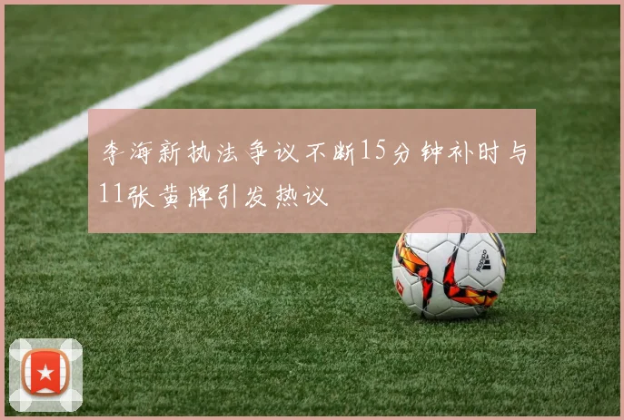李海新执法争议不断15分钟补时与11张黄牌引发热议