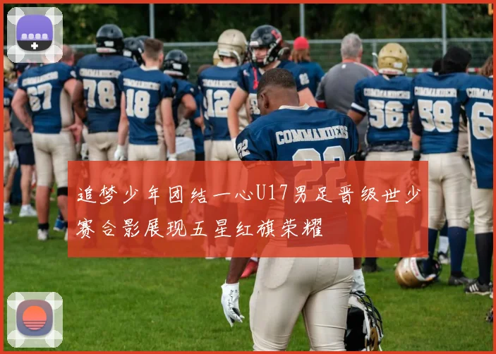 追梦少年团结一心U17男足晋级世少赛合影展现五星红旗荣耀