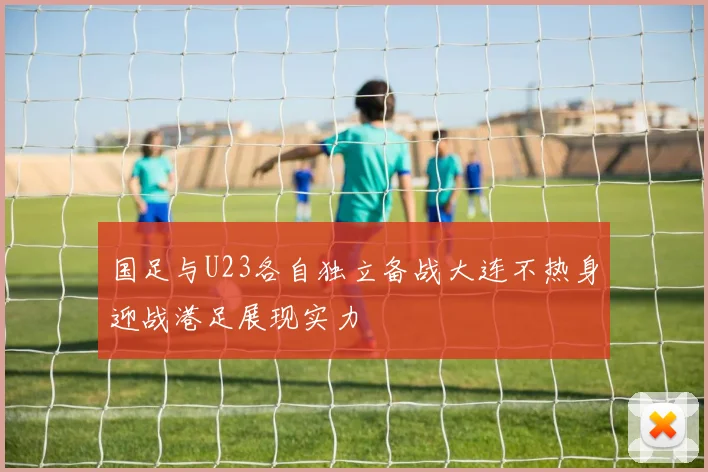 国足与U23各自独立备战大连不热身迎战港足展现实力
