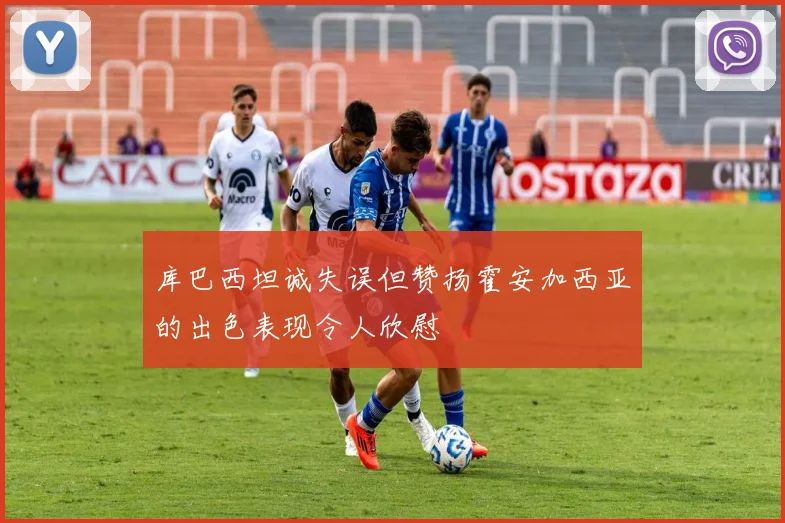 库巴西坦诚失误但赞扬霍安加西亚的出色表现令人欣慰