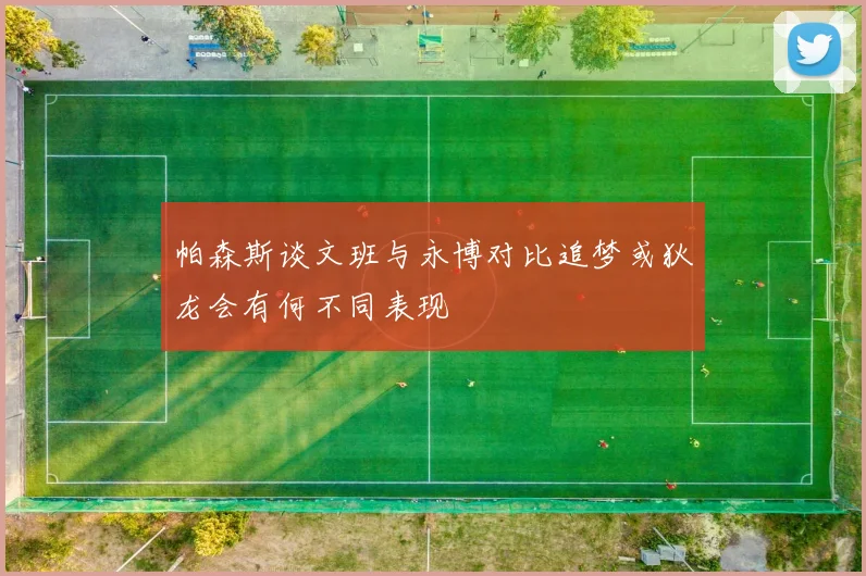 帕森斯谈文班与永博对比追梦或狄龙会有何不同表现