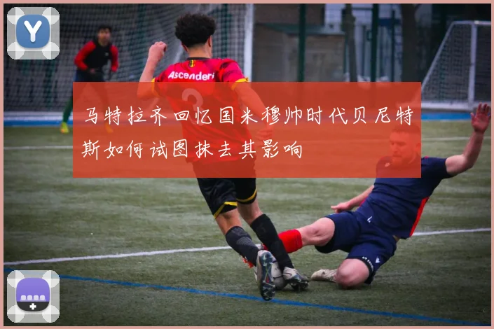 马特拉齐回忆国米穆帅时代贝尼特斯如何试图抹去其影响
